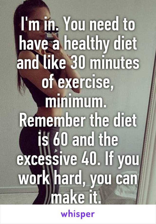 I'm in. You need to have a healthy diet and like 30 minutes of exercise, minimum. 
Remember the diet is 60 and the excessive 40. If you work hard, you can make it. 