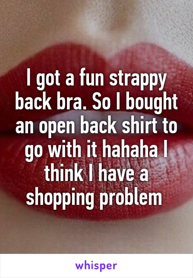 I got a fun strappy back bra. So I bought an open back shirt to go with it hahaha I think I have a shopping problem 