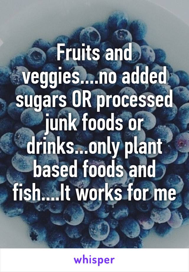 Fruits and veggies....no added sugars OR processed junk foods or drinks...only plant based foods and fish....It works for me 