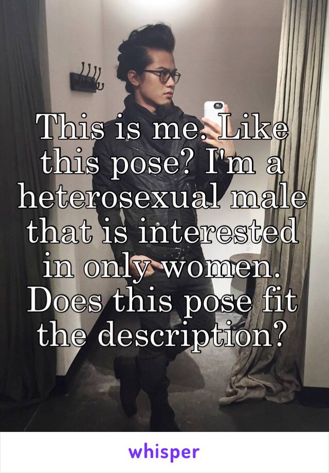 This is me. Like this pose? I'm a heterosexual male that is interested in only women. Does this pose fit the description? 