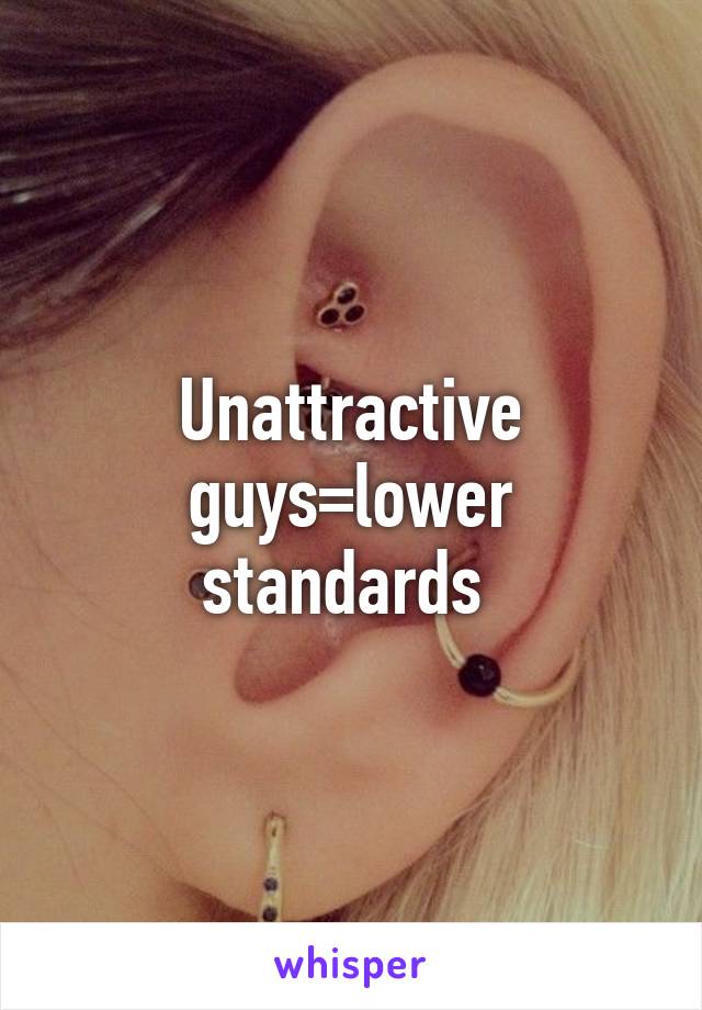 Unattractive guys=lower standards 