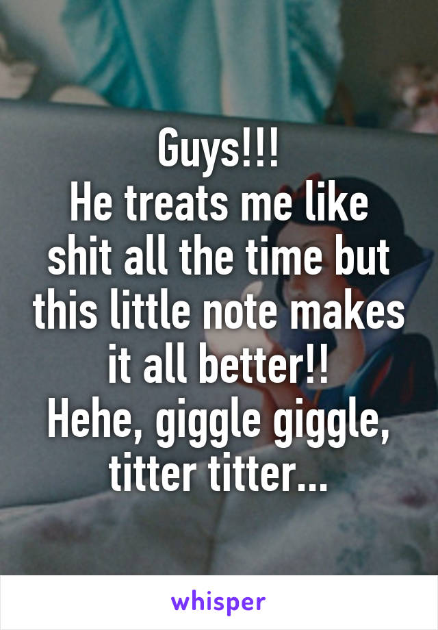 Guys!!!
He treats me like shit all the time but this little note makes it all better!!
Hehe, giggle giggle, titter titter...