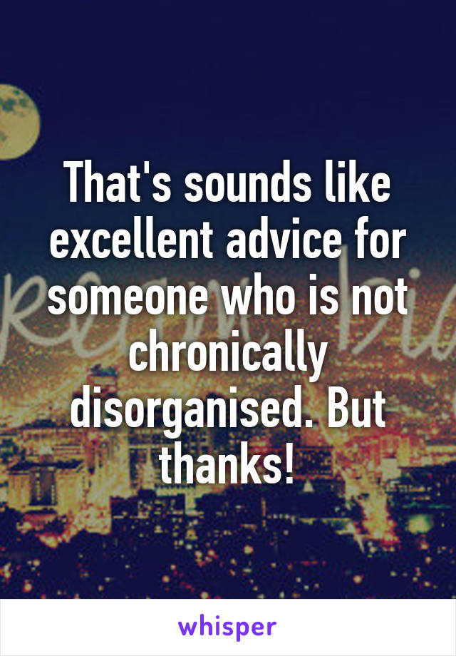 That's sounds like excellent advice for someone who is not chronically disorganised. But thanks!