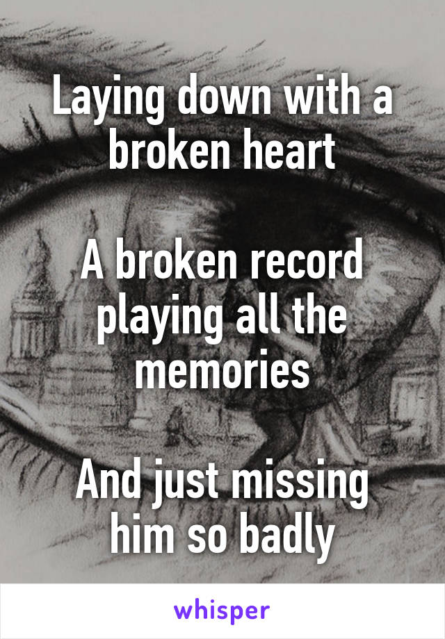Laying down with a broken heart

A broken record playing all the memories

And just missing him so badly