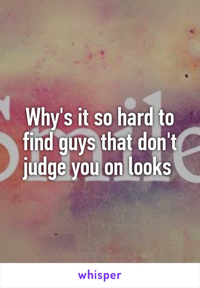 Why's it so hard to find guys that don't judge you on looks 