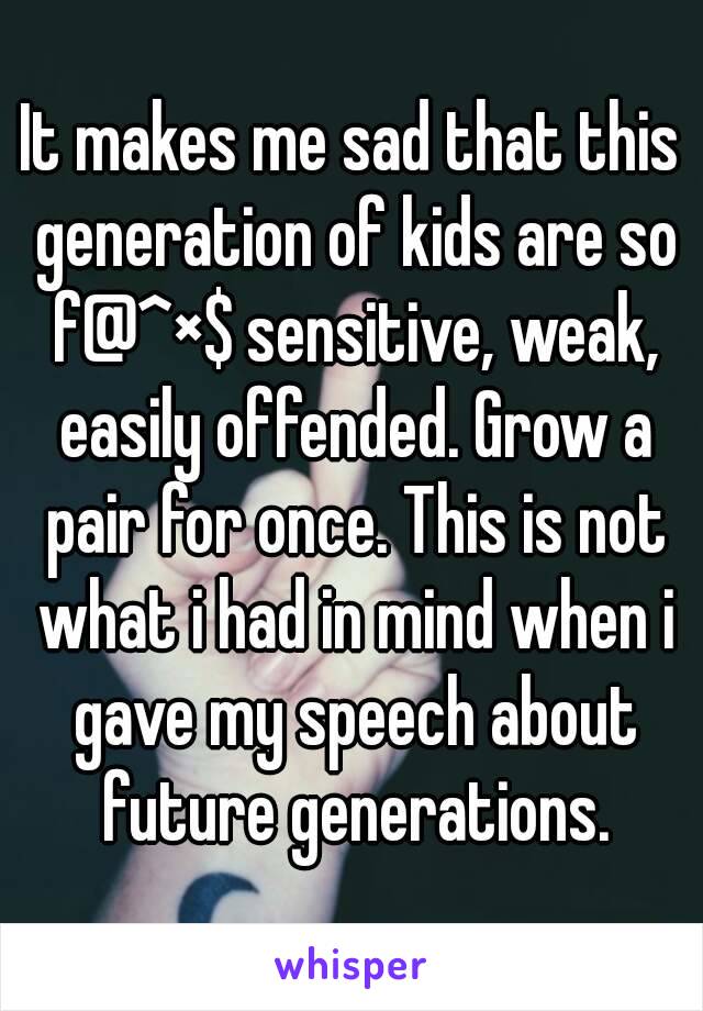 It makes me sad that this generation of kids are so f@^×$ sensitive, weak, easily offended. Grow a pair for once. This is not what i had in mind when i gave my speech about future generations.