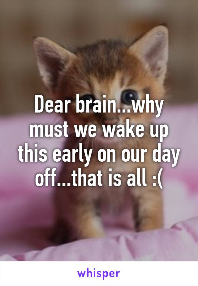 Dear brain...why must we wake up this early on our day off...that is all :(