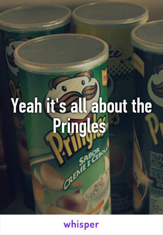 Yeah it's all about the Pringles 