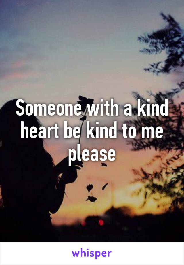 Someone with a kind heart be kind to me please