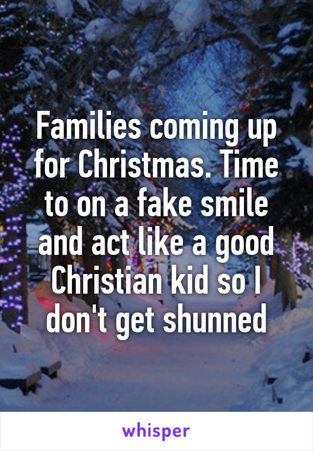 Families coming up for Christmas. Time to on a fake smile and act like a good Christian kid so I don't get shunned