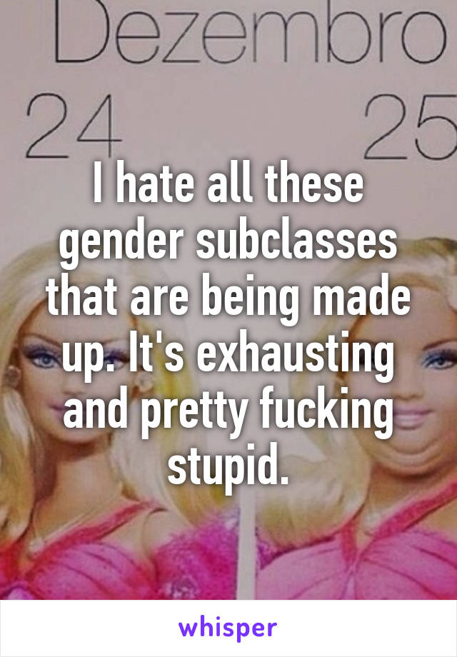 I hate all these gender subclasses that are being made up. It's exhausting and pretty fucking stupid.