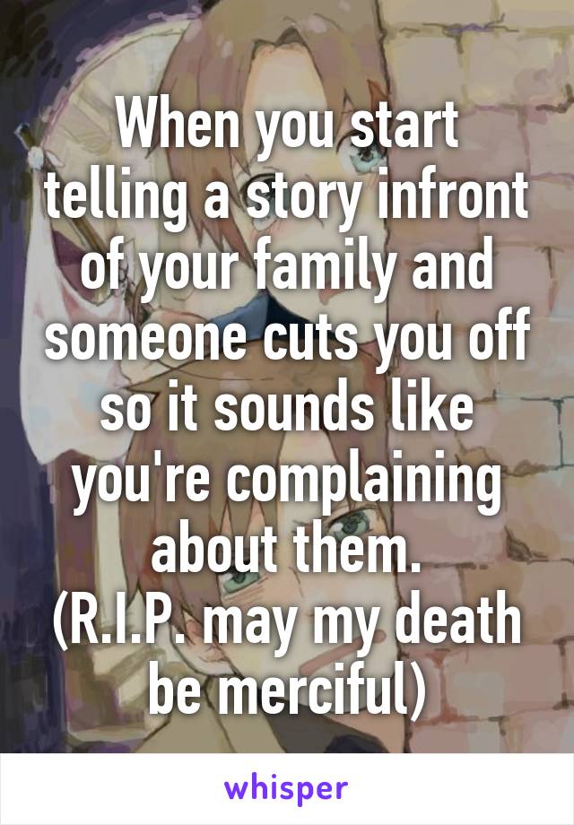 When you start telling a story infront of your family and someone cuts you off so it sounds like you're complaining about them.
(R.I.P. may my death be merciful)