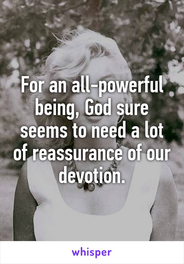 For an all-powerful being, God sure seems to need a lot of reassurance of our devotion.