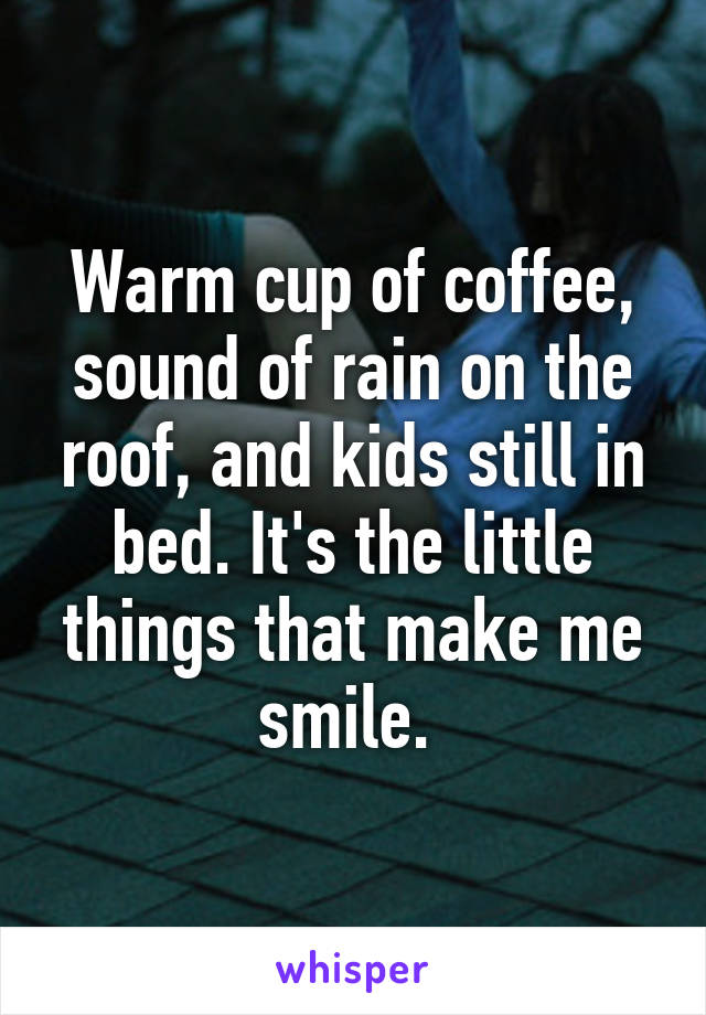 Warm cup of coffee, sound of rain on the roof, and kids still in bed. It's the little things that make me smile. 