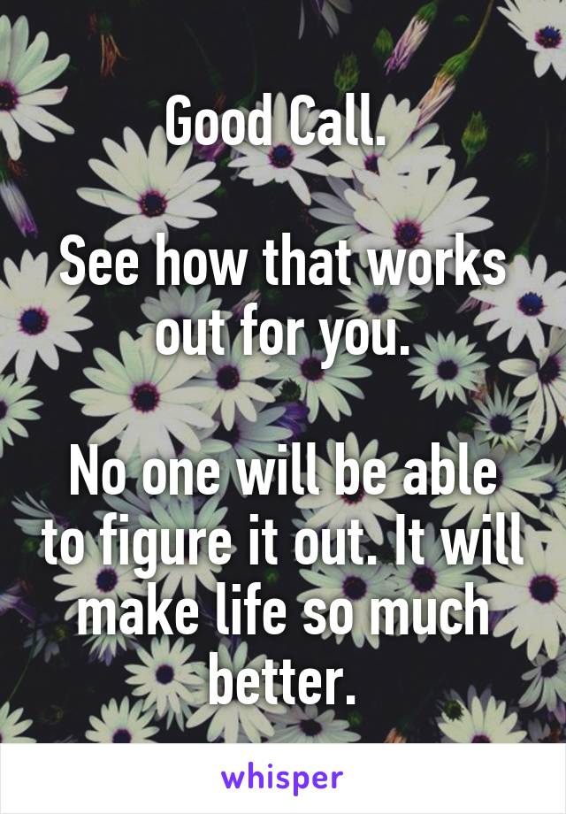 Good Call. 

See how that works out for you.

No one will be able to figure it out. It will make life so much better.
