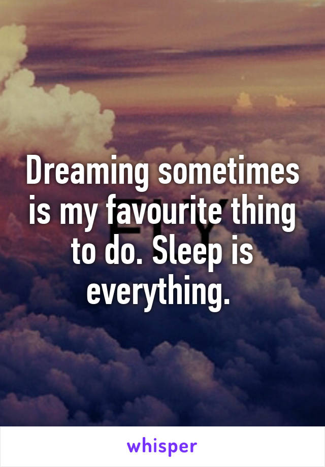 Dreaming sometimes is my favourite thing to do. Sleep is everything. 