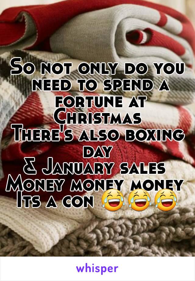 So not only do you need to spend a fortune at Christmas 
There's also boxing day 
& January sales 
Money money money 
Its a con 😂😂😂