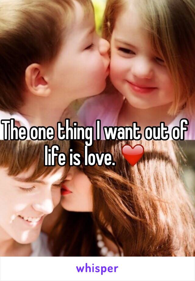The one thing I want out of life is love. ❤️