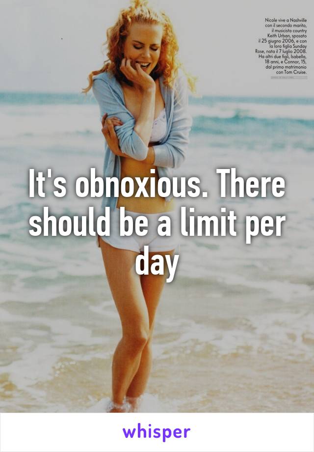 It's obnoxious. There should be a limit per day