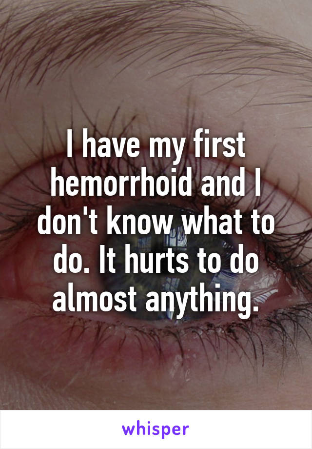 I have my first hemorrhoid and I don't know what to do. It hurts to do almost anything.