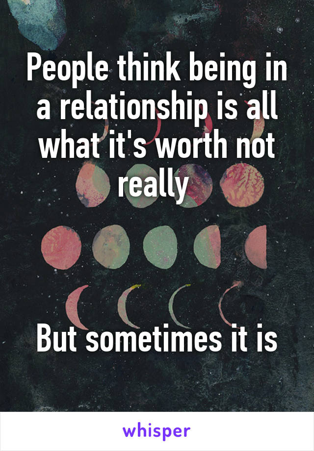 People think being in a relationship is all what it's worth not really 



But sometimes it is
