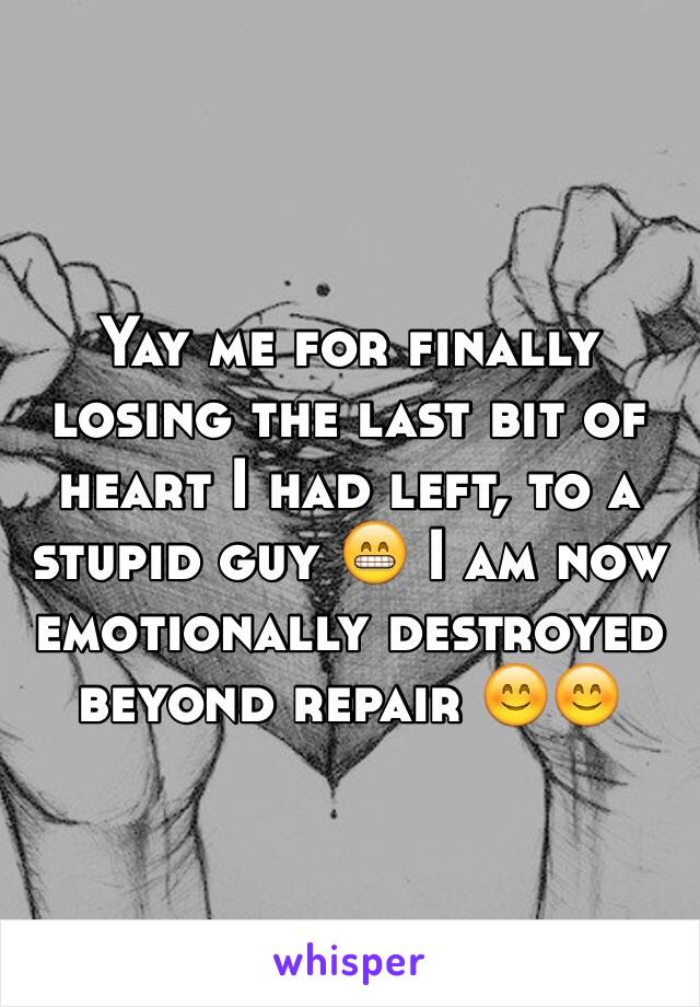 Yay me for finally losing the last bit of heart I had left, to a stupid guy 😁 I am now emotionally destroyed beyond repair 😊😊
