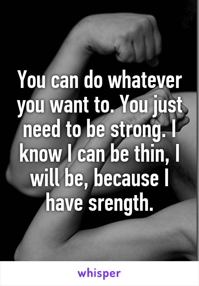 You can do whatever you want to. You just need to be strong. I know I can be thin, I will be, because I have srength.