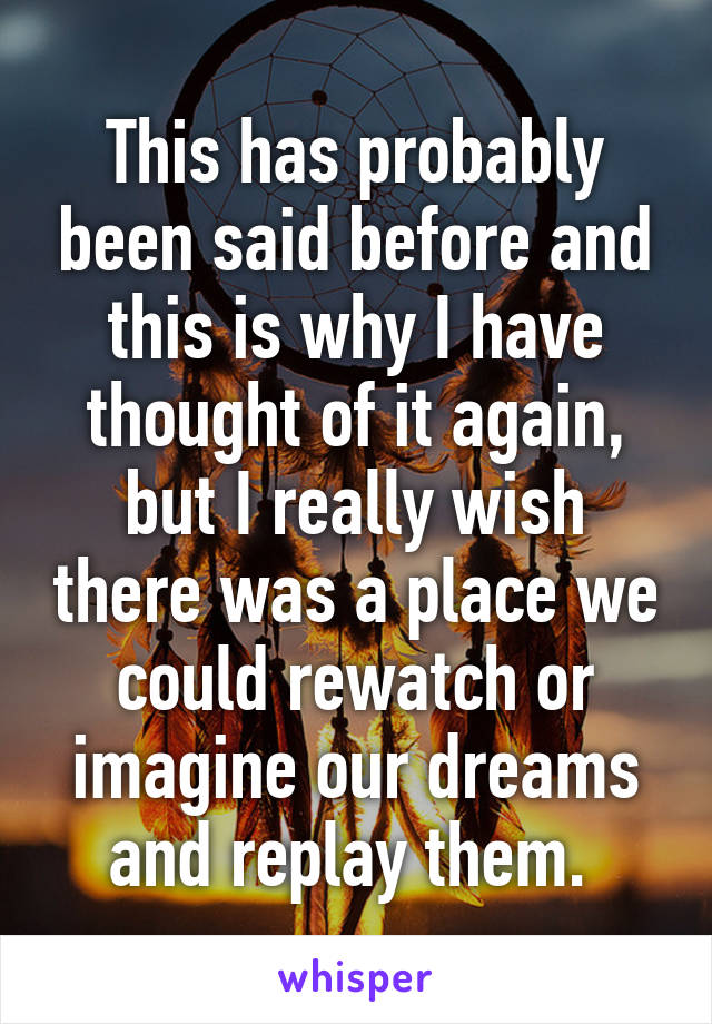 This has probably been said before and this is why I have thought of it again, but I really wish there was a place we could rewatch or imagine our dreams and replay them. 