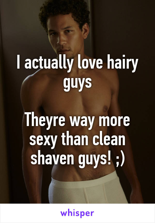 I actually love hairy guys

Theyre way more sexy than clean shaven guys! ;)