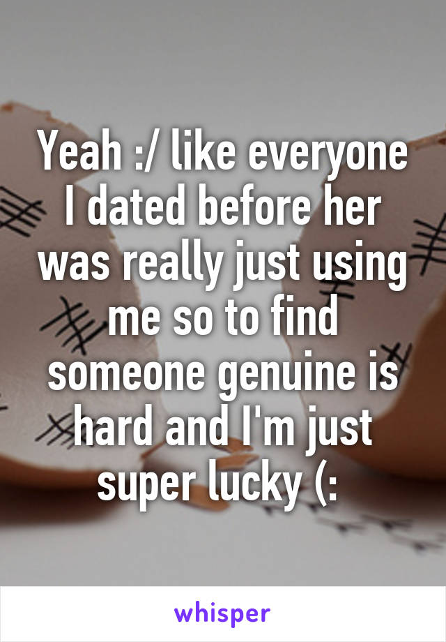 Yeah :/ like everyone I dated before her was really just using me so to find someone genuine is hard and I'm just super lucky (: 