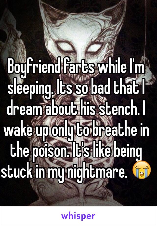 Boyfriend farts while I'm sleeping. Its so bad that I dream about his stench. I wake up only to breathe in the poison. It's like being stuck in my nightmare. 😭