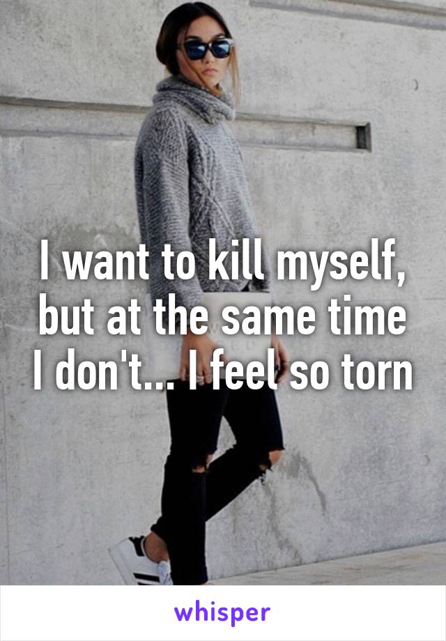 I want to kill myself, but at the same time I don't... I feel so torn