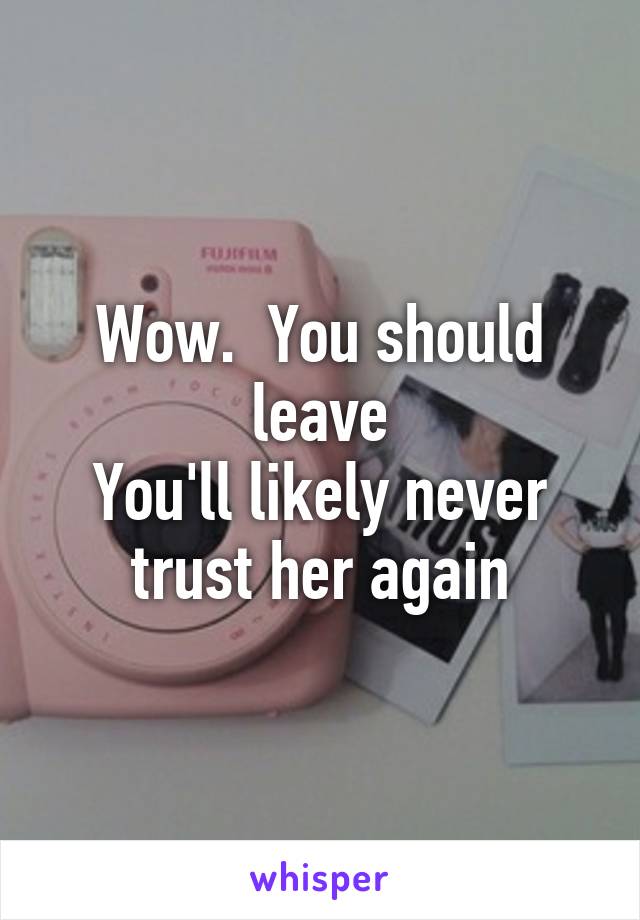 Wow.  You should leave
You'll likely never trust her again