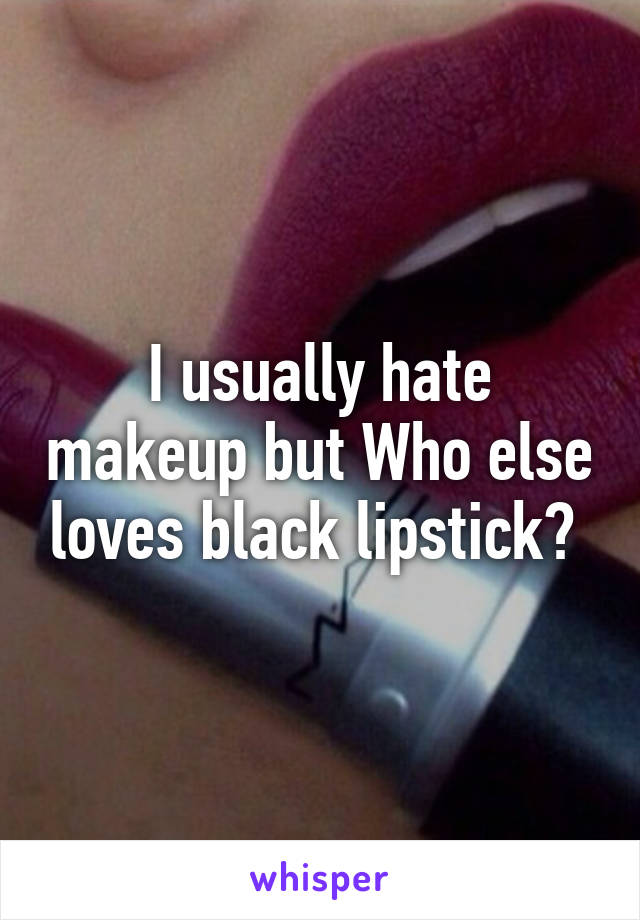 I usually hate makeup but Who else loves black lipstick? 