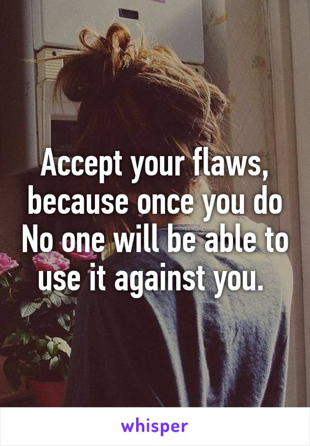 Accept your flaws, because once you do No one will be able to use it against you. 