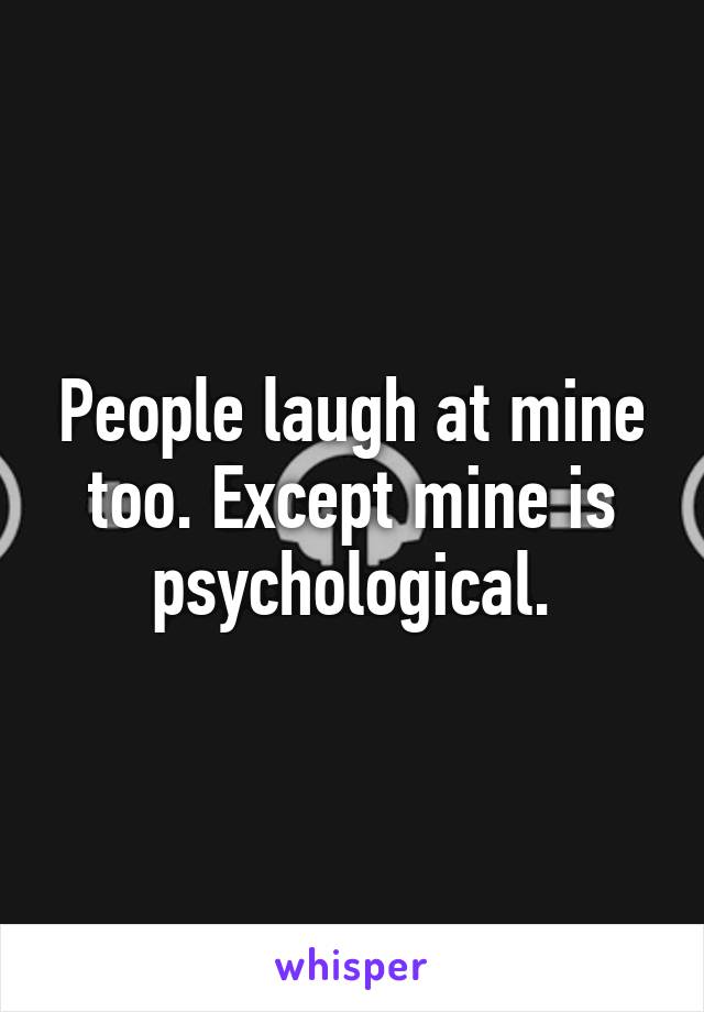 People laugh at mine too. Except mine is psychological.