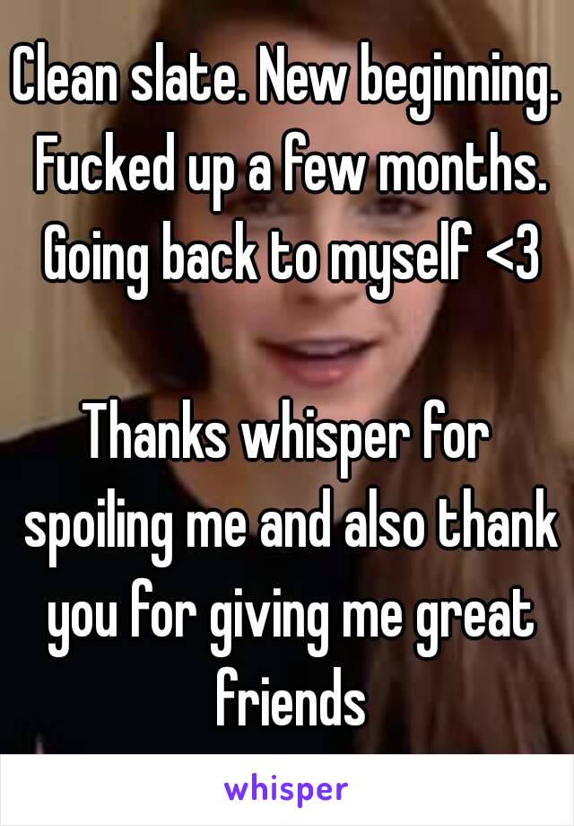 Clean slate. New beginning. Fucked up a few months. Going back to myself <3

Thanks whisper for spoiling me and also thank you for giving me great friends