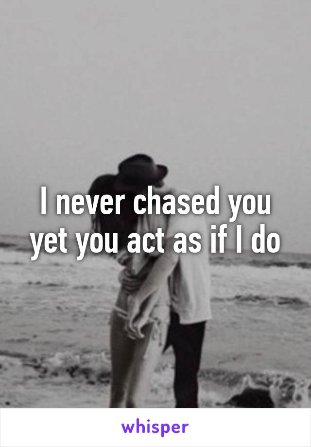I never chased you yet you act as if I do