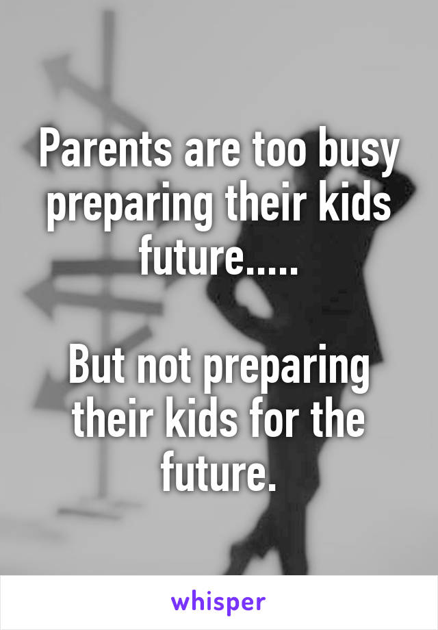 Parents are too busy preparing their kids future.....

But not preparing their kids for the future.