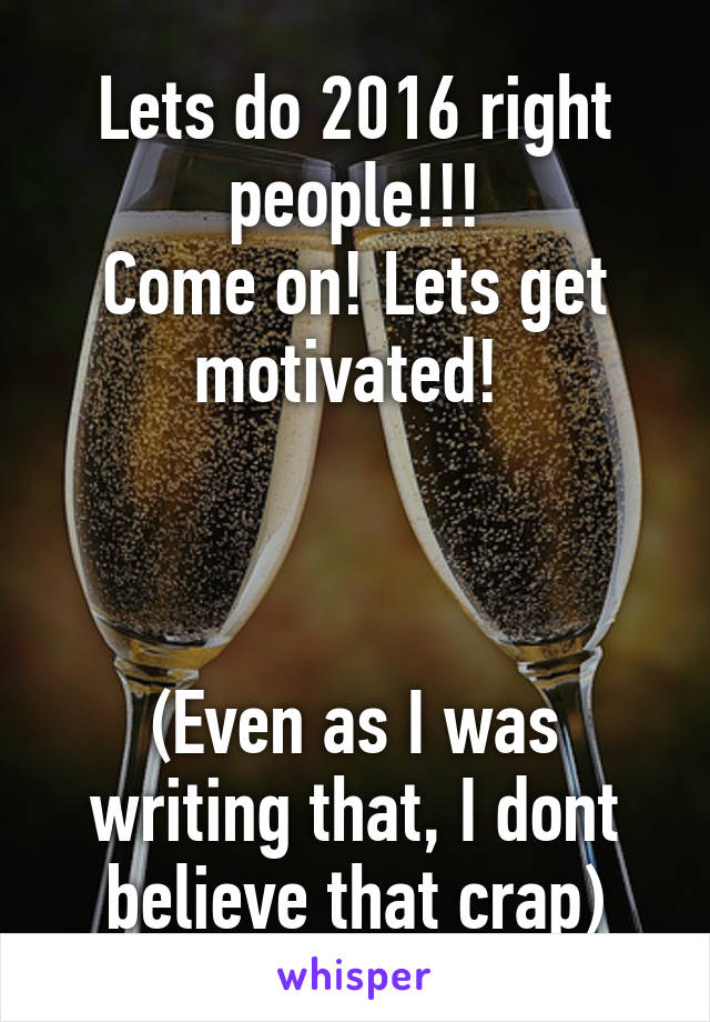 Lets do 2016 right people!!!
Come on! Lets get motivated! 



(Even as I was writing that, I dont believe that crap)