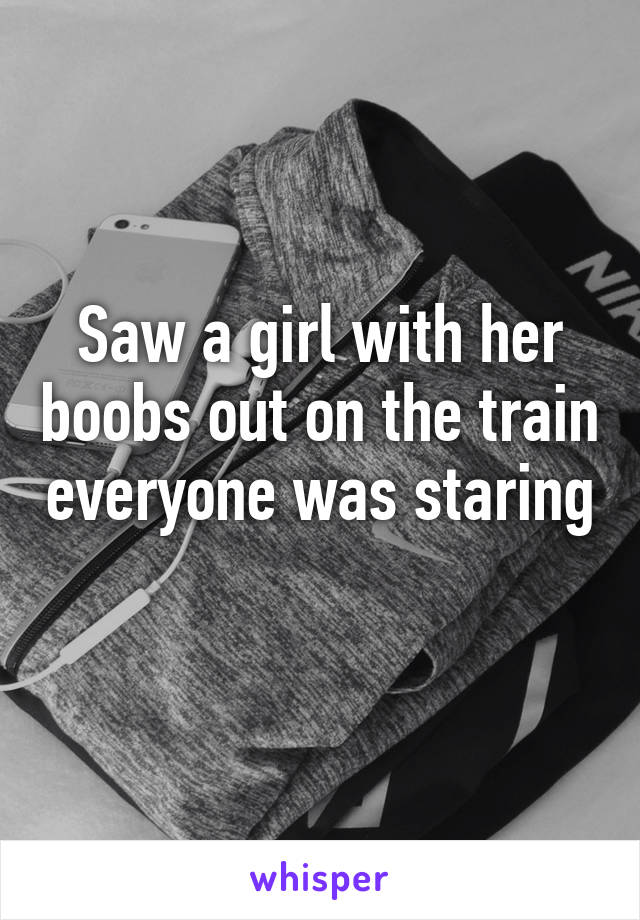 Saw a girl with her boobs out on the train everyone was staring 