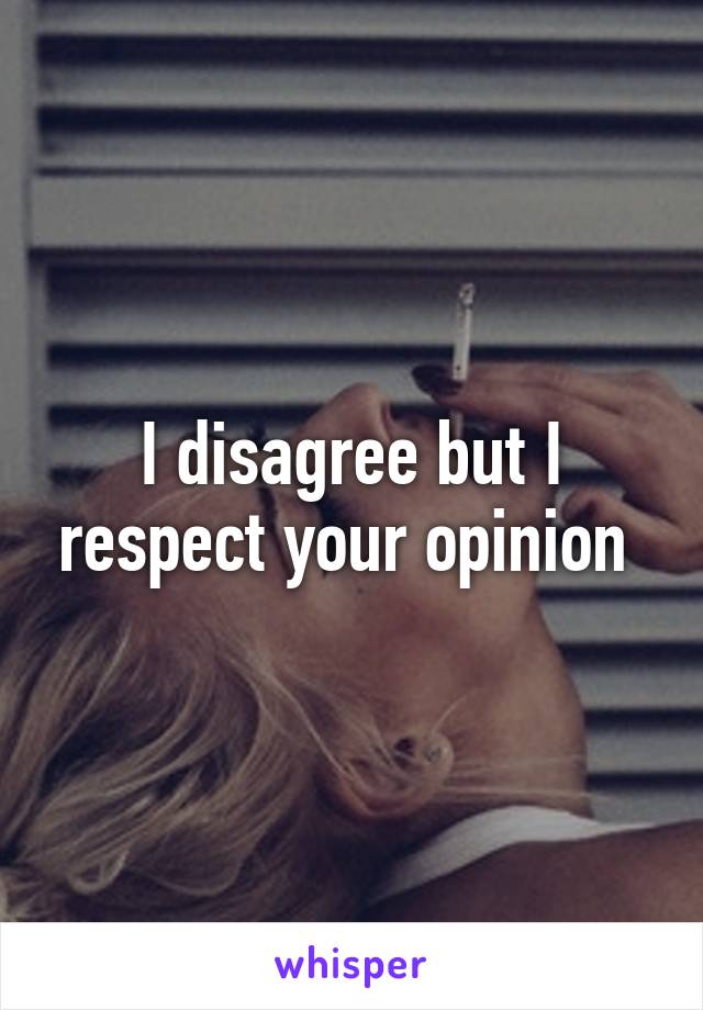I disagree but I respect your opinion 