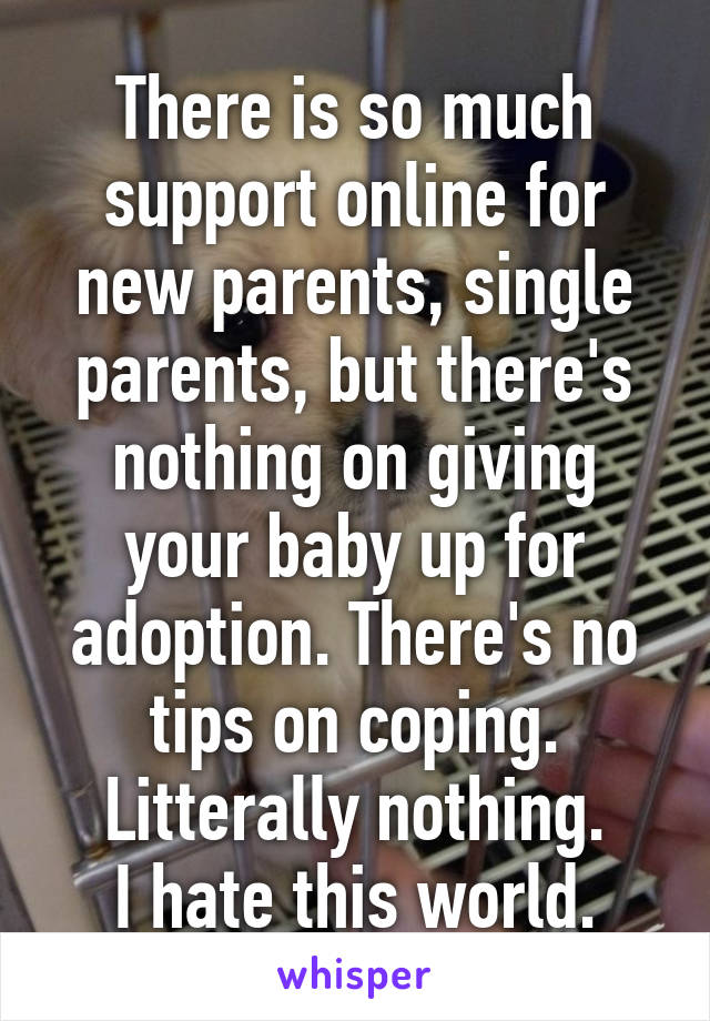There is so much support online for new parents, single parents, but there's nothing on giving your baby up for adoption. There's no tips on coping. Litterally nothing.
I hate this world.