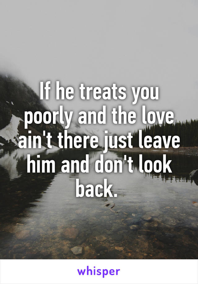 If he treats you poorly and the love ain't there just leave him and don't look back. 