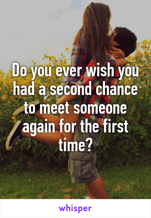 Do you ever wish you had a second chance to meet someone again for the first time?