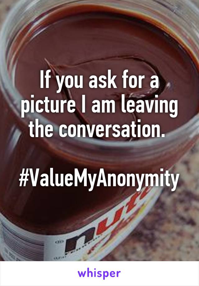 If you ask for a picture I am leaving the conversation. 

#ValueMyAnonymity 