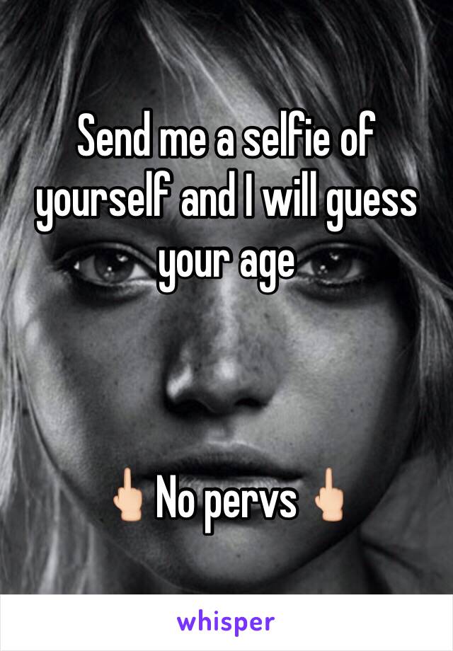 Send me a selfie of yourself and I will guess your age



🖕🏻No pervs🖕🏻