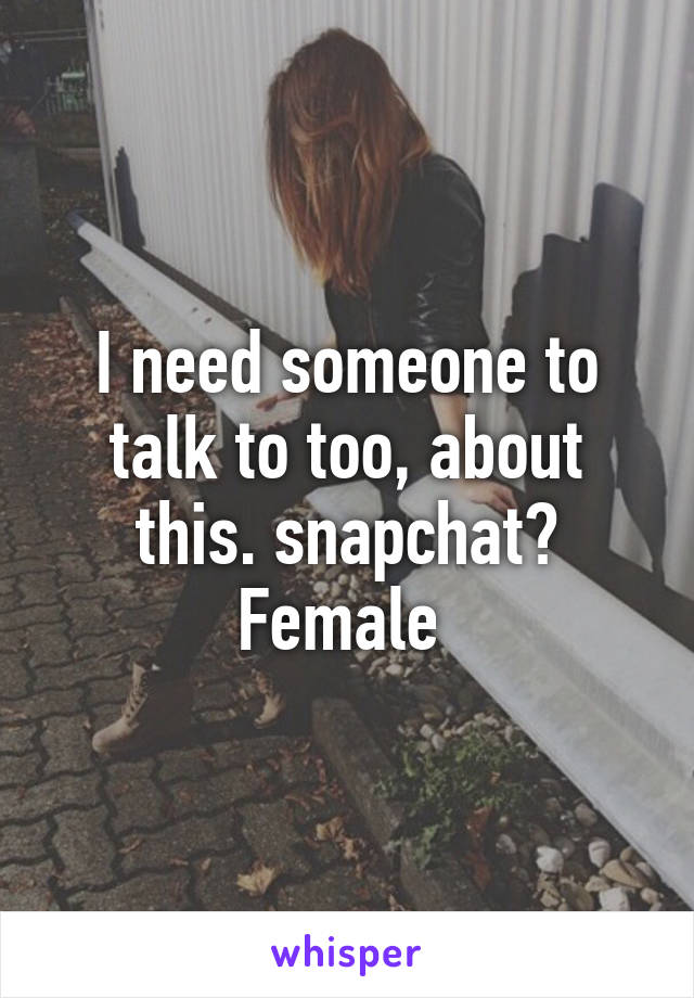 I need someone to talk to too, about this. snapchat? Female 
