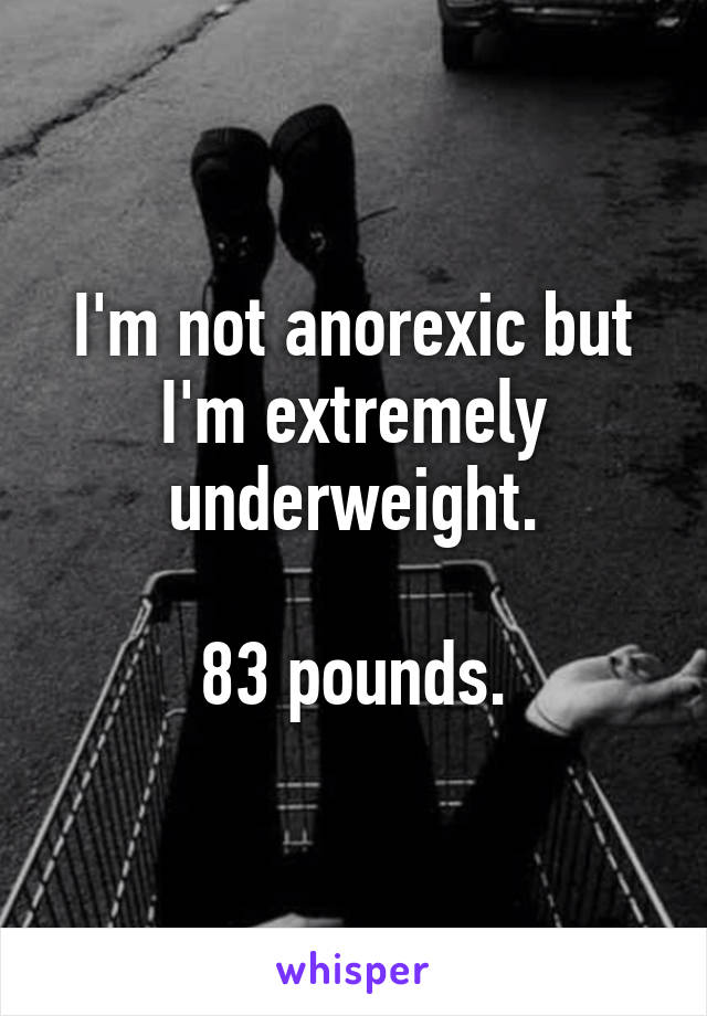 I'm not anorexic but I'm extremely underweight.

83 pounds.