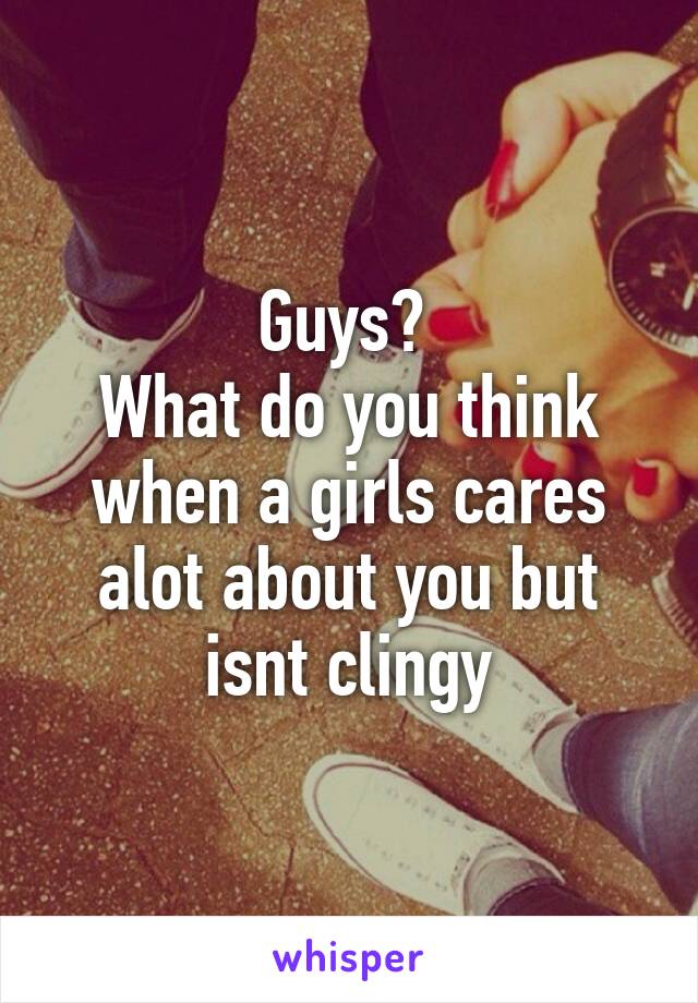 Guys? 
What do you think when a girls cares alot about you but isnt clingy